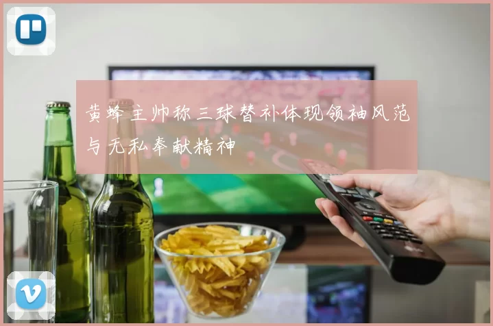 黄蜂主帅称三球替补体现领袖风范与无私奉献精神