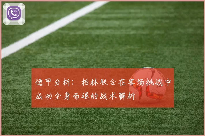 德甲分析：柏林联合在客场挑战中成功全身而退的战术解析