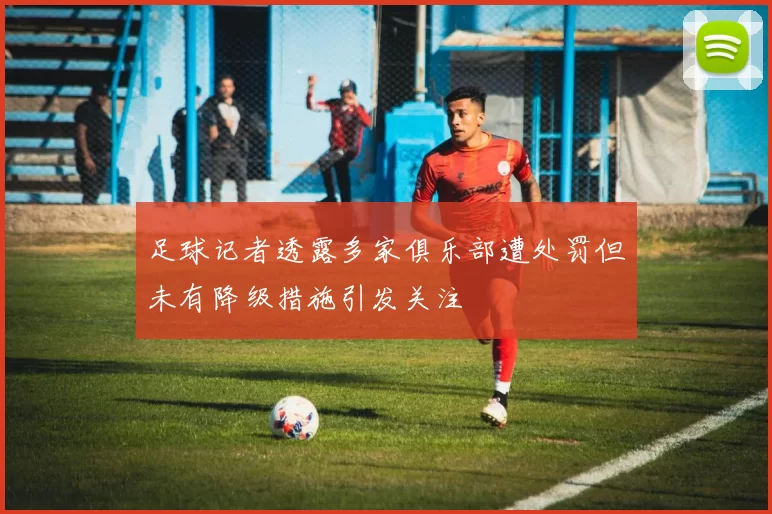 足球记者透露多家俱乐部遭处罚但未有降级措施引发关注