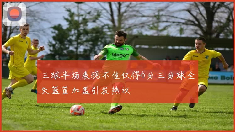 三球半场表现不佳仅得6分三分球全失篮筐加盖引发热议