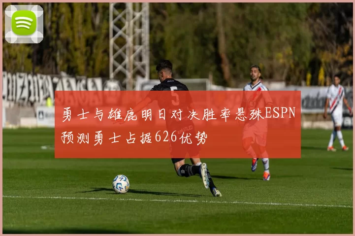 勇士与雄鹿明日对决胜率悬殊ESPN预测勇士占据626优势