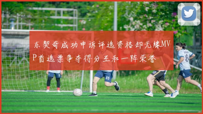 东契奇成功申诉评选资格却无缘MVP首选票争夺得分王和一阵荣誉