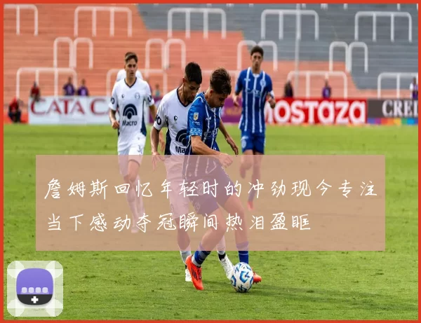 詹姆斯回忆年轻时的冲劲现今专注当下感动夺冠瞬间热泪盈眶